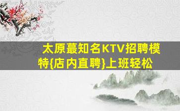 太原蕞知名KTV招聘模特{店内直聘}上班轻松